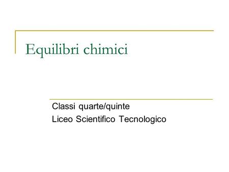 Equilibri chimici Classi quarte/quinte Liceo Scientifico Tecnologico.