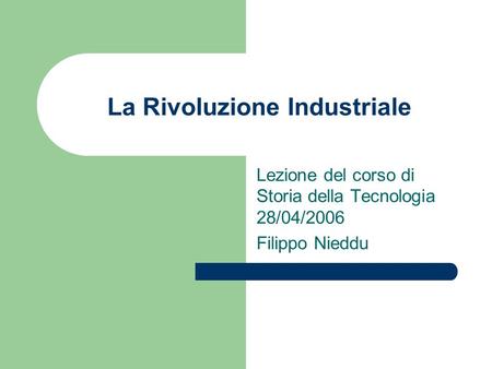 La Rivoluzione Industriale Lezione del corso di Storia della Tecnologia 28/04/2006 Filippo Nieddu.