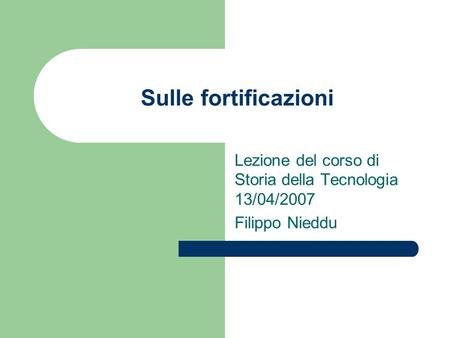 Sulle fortificazioni Lezione del corso di Storia della Tecnologia 13/04/2007 Filippo Nieddu.