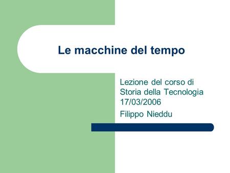 Le macchine del tempo Lezione del corso di Storia della Tecnologia 17/03/2006 Filippo Nieddu.