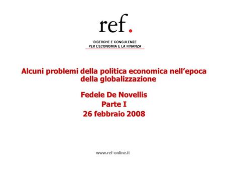 Alcuni problemi della politica economica nell’epoca della globalizzazione Fedele De Novellis Parte I 26 febbraio 2008 www.ref-online.it.