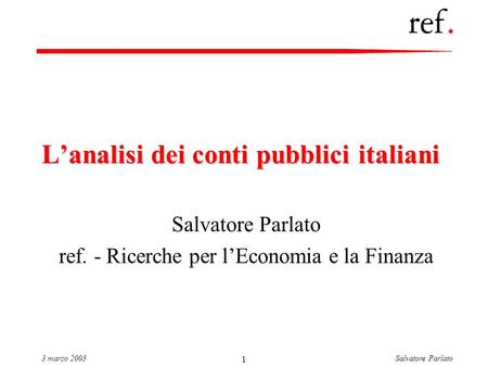 Salvatore Parlato3 marzo 2005 1 Lanalisi dei conti pubblici italiani Salvatore Parlato ref. - Ricerche per lEconomia e la Finanza.