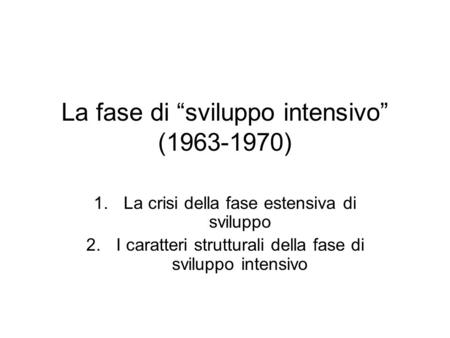 La fase di sviluppo intensivo (1963-1970) 1.La crisi della fase estensiva di sviluppo 2.I caratteri strutturali della fase di sviluppo intensivo.