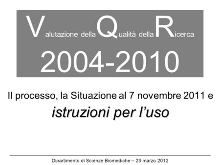 V alutazione della Q ualità della R icerca 2004-2010 Il processo, la Situazione al 7 novembre 2011 e istruzioni per luso Dipartimento di Scienze Biomediche.