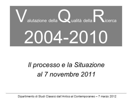 V alutazione della Q ualità della R icerca 2004-2010 Il processo e la Situazione al 7 novembre 2011 Dipartimento di Studi Classici dallAntico al Contemporaneo.