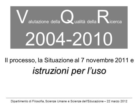 V alutazione della Q ualità della R icerca 2004-2010 Il processo, la Situazione al 7 novembre 2011 e istruzioni per luso Dipartimento di Filosofia, Scienze.