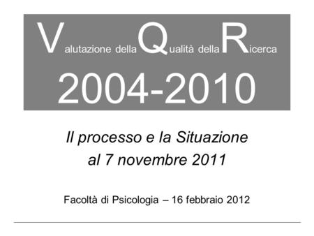 V alutazione della Q ualità della R icerca 2004-2010 Il processo e la Situazione al 7 novembre 2011 Facoltà di Psicologia – 16 febbraio 2012.