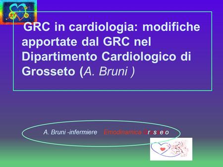 GRC in cardiologia: modifiche apportate dal GRC nel Dipartimento Cardiologico di Grosseto (A. Bruni ) A. Bruni -infermiere Emodinamica Grosseto.