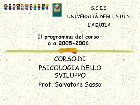 Il programma del corso a.a.2005-2006 CORSO DI PSICOLOGIA DELLO SVILUPPO Prof. Salvatore Sasso S.S.I.S. UNIVERSITÀ DEGLI STUDI LAQUILA.
