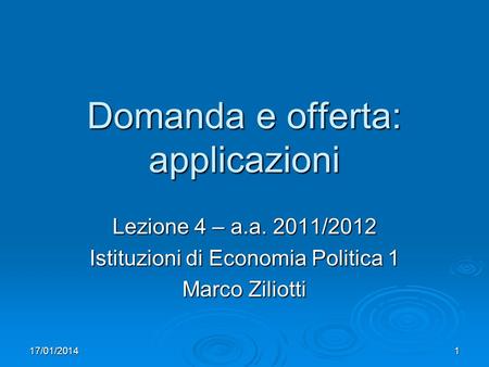 17/01/20141 Domanda e offerta: applicazioni Lezione 4 – a.a. 2011/2012 Istituzioni di Economia Politica 1 Marco Ziliotti.