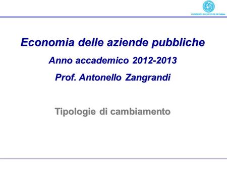 Economia delle aziende pubbliche Anno accademico 2012-2013 Prof. Antonello Zangrandi Tipologie di cambiamento.