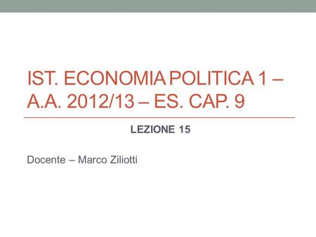 IST. ECONOMIA POLITICA 1 – A.A. 2012/13 – ES. CAP. 9 LEZIONE 15 Docente – Marco Ziliotti.