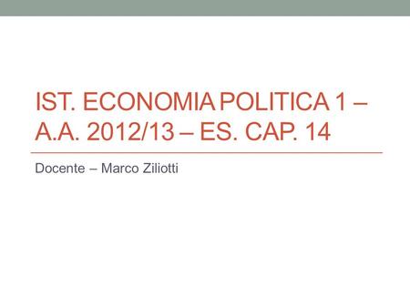 IST. ECONOMIA POLITICA 1 – A.A. 2012/13 – ES. CAP. 14 Docente – Marco Ziliotti.
