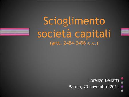 Scioglimento società capitali (artt. 2484-2496 c.c.) Lorenzo Benatti Parma, 23 novembre 2011.