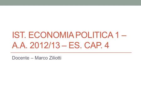 IST. ECONOMIA POLITICA 1 – A.A. 2012/13 – ES. CAP. 4 Docente – Marco Ziliotti.