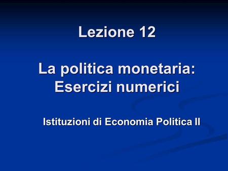 Lezione 12 La politica monetaria: Esercizi numerici