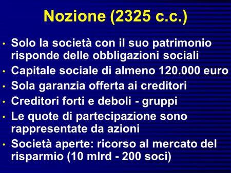 Nozione (2325 c.c.) Solo la società con il suo patrimonio risponde delle obbligazioni sociali Capitale sociale di almeno 120.000 euro Sola garanzia offerta.
