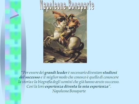 Napoleone Bonaparte “Per essere dei grandi leader è necessario diventare studiosi del successo e il miglior modo che conosco è quello di conoscere la storia.