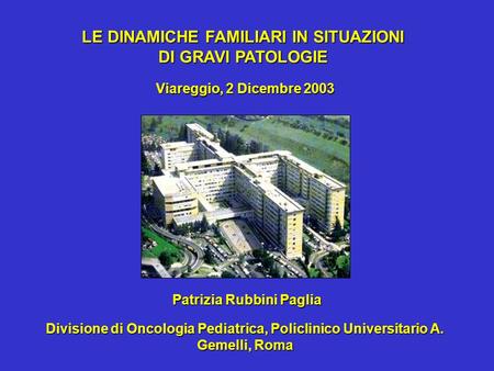 Patrizia Rubbini Paglia Viareggio, 2 Dicembre 2003 LE DINAMICHE FAMILIARI IN SITUAZIONI DI GRAVI PATOLOGIE Divisione di Oncologia Pediatrica, Policlinico.