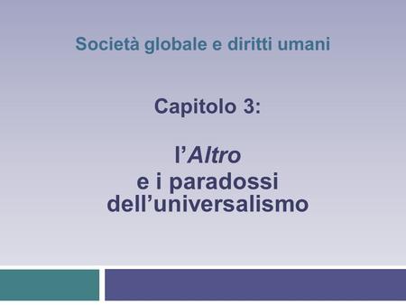 Società globale e diritti umani Capitolo 3: lAltro e i paradossi delluniversalismo.