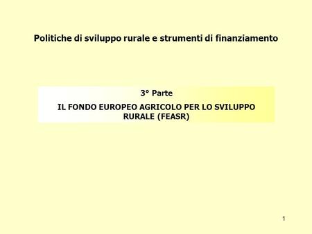 1 Politiche di sviluppo rurale e strumenti di finanziamento 3° Parte IL FONDO EUROPEO AGRICOLO PER LO SVILUPPO RURALE (FEASR)