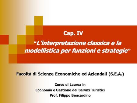Cap. IV “L’interpretazione classica e la modellistica per funzioni e strategie” Facoltà di Scienze Economiche ed Aziendali (S.E.A.) Corso di Laurea in.