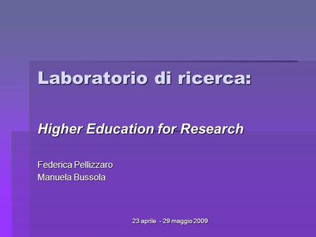 23 aprile - 29 maggio 2009 Laboratorio di ricerca: Higher Education for Research Federica Pellizzaro Manuela Bussola.