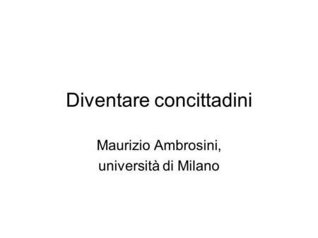 Diventare concittadini Maurizio Ambrosini, università di Milano.