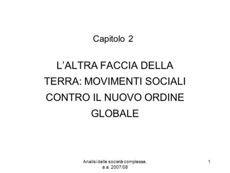 Analisi delle società complesse, a.a. 2007/08 1 Capitolo 2 LALTRA FACCIA DELLA TERRA: MOVIMENTI SOCIALI CONTRO IL NUOVO ORDINE GLOBALE.