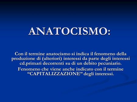ANATOCISMO: Con il termine anatocismo si indica il fenomeno della produzione di (ulteriori) interessi da parte degli interessi cd.primari decorrenti su.