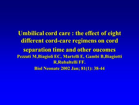 Umbilical cord care : the effect of eight different cord-care regimens on cord separation time and other oucomes Pezzati M,Biagioli EC, Martelli E, Gambi.