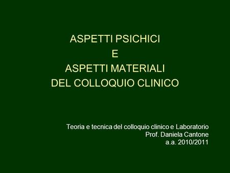 ASPETTI PSICHICI E ASPETTI MATERIALI DEL COLLOQUIO CLINICO Teoria e tecnica del colloquio clinico e Laboratorio Prof. Daniela Cantone a.a. 2010/2011.