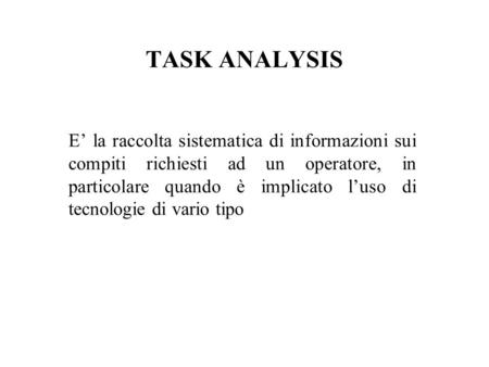 TASK ANALYSIS E’ la raccolta sistematica di informazioni sui compiti richiesti ad un operatore, in particolare quando è implicato l’uso di tecnologie di.
