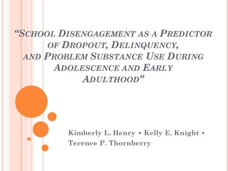 S CHOOL D ISENGAGEMENT AS A P REDICTOR OF D ROPOUT, D ELINQUENCY, AND P ROBLEM S UBSTANCE U SE D URING A DOLESCENCE AND E ARLY A DULTHOOD Kimberly L. Henry.