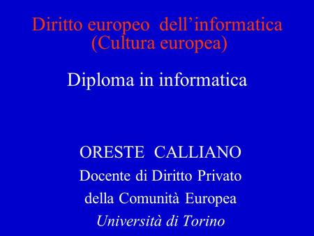 Diritto europeo dellinformatica (Cultura europea) Diploma in informatica ORESTE CALLIANO Docente di Diritto Privato della Comunità Europea Università di.