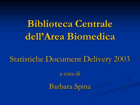 Biblioteca Centrale dellArea Biomedica Statistiche Document Delivery 2003 a cura di Barbara Spina.