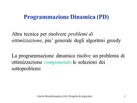 Master Bioinformatica 2002: Progetto di Algoritmi1 Programmazione Dinamica (PD) Altra tecnica per risolvere problemi di ottimizzazione, piu generale degli.