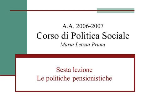 A.A. 2006-2007 Corso di Politica Sociale Maria Letizia Pruna Sesta lezione Le politiche pensionistiche.
