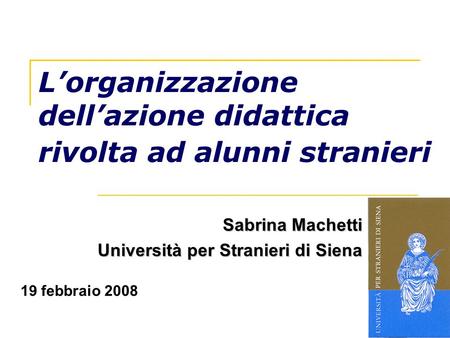 Lorganizzazione dellazione didattica rivolta ad alunni stranieri Sabrina Machetti Università per Stranieri di Siena 19 febbraio 2008.