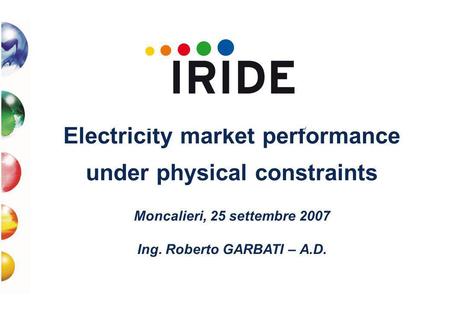 Electricity market performance under physical constraints Moncalieri, 25 settembre 2007 Ing. Roberto GARBATI – A.D.