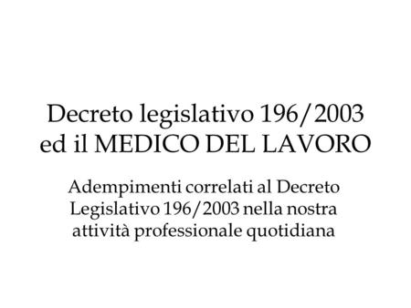 Decreto legislativo 196/2003 ed il MEDICO DEL LAVORO Adempimenti correlati al Decreto Legislativo 196/2003 nella nostra attività professionale quotidiana.