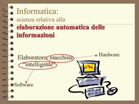 Elaborazione automatica delle informazioni Informatica: scienza relativa alla elaborazione automatica delle informazioni Elaboratore: macchina intelligente.