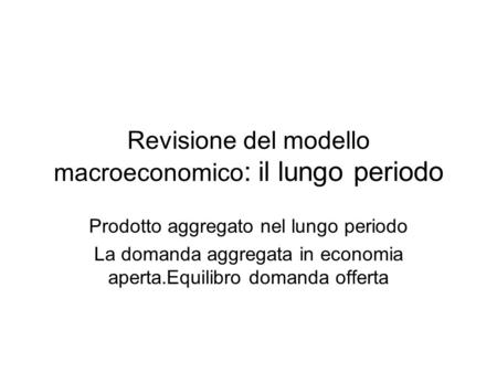 Revisione del modello macroeconomico : il lungo periodo Prodotto aggregato nel lungo periodo La domanda aggregata in economia aperta.Equilibro domanda.