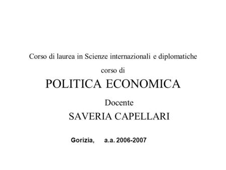 Corso di laurea in Scienze internazionali e diplomatiche corso di POLITICA ECONOMICA Docente SAVERIA CAPELLARI Gorizia, a.a. 2006-2007.