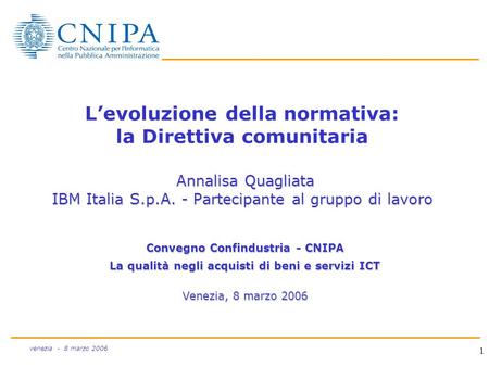 1 venezia - 8 marzo 2006 Annalisa Quagliata IBM Italia S.p.A. - Partecipante al gruppo di lavoro Levoluzione della normativa: la Direttiva comunitaria.