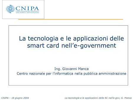 CNIPA – 18 giugno 2004 La tecnologie e le applicazioni delle SC nelle-gov, G. Manca La tecnologia e le applicazioni delle smart card nelle-government Ing.