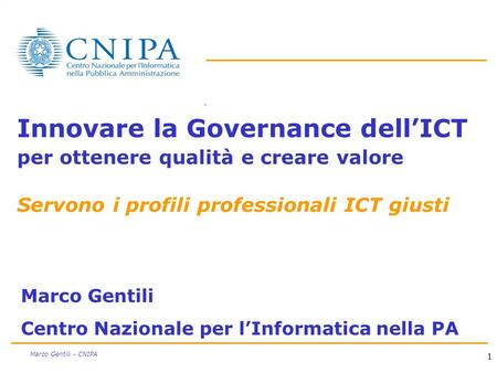 1 Marco Gentili - CNIPA Innovare la Governance dellICT per ottenere qualità e creare valore Servono i profili professionali ICT giusti Marco Gentili Centro.