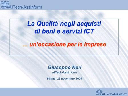 Milano, 28 marzo 2001 La Qualità negli acquisti di beni e servizi ICT … unoccasione per le imprese Giuseppe Neri AITech-Assinform Parma, 28 novembre 2005.