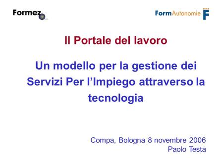 Il Portale del lavoro Un modello per la gestione dei Servizi Per lImpiego attraverso la tecnologia Compa, Bologna 8 novembre 2006 Paolo Testa.