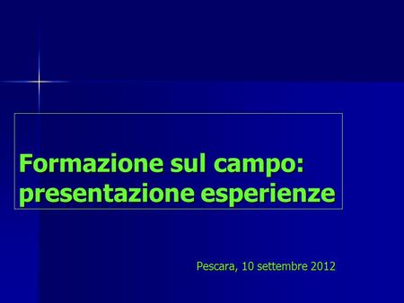 Formazione sul campo: presentazione esperienze Pescara, 10 settembre 2012.